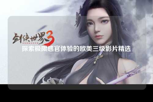 探索极限感官体验的欧美三级影片精选