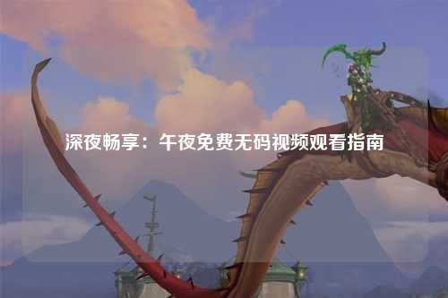 深夜畅享：午夜免费无码视频观看指南