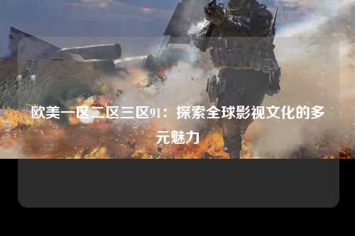 欧美一区二区三区91：探索全球影视文化的多元魅力
