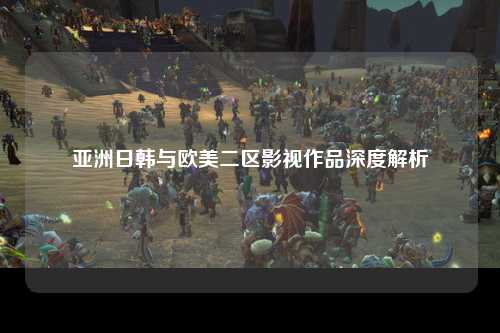 亚洲日韩与欧美二区影视作品深度解析