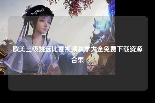 欧美三级跳远比赛视频教学大全免费下载资源合集