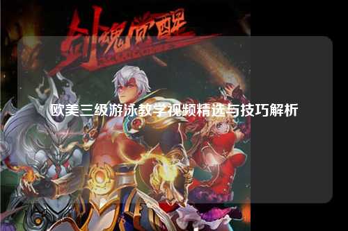 欧美三级游泳教学视频精选与技巧解析