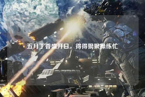 五月丁香盛开日，得得狠狠操练忙