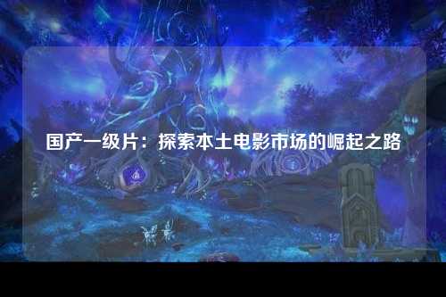 国产一级片：探索本土电影市场的崛起之路