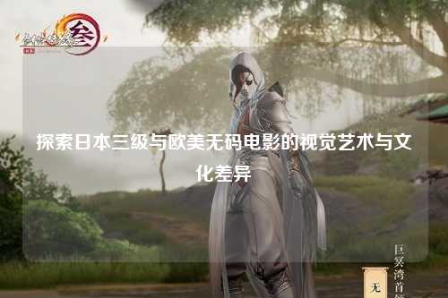 探索日本三级与欧美无码电影的视觉艺术与文化差异
