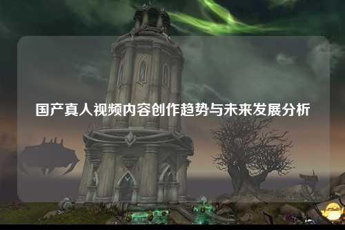 国产真人视频内容创作趋势与未来发展分析