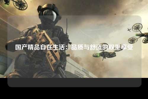 国产精品自在生活：品质与舒适的双重享受