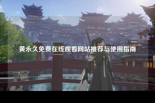 黄永久免费在线观看网站推荐与使用指南