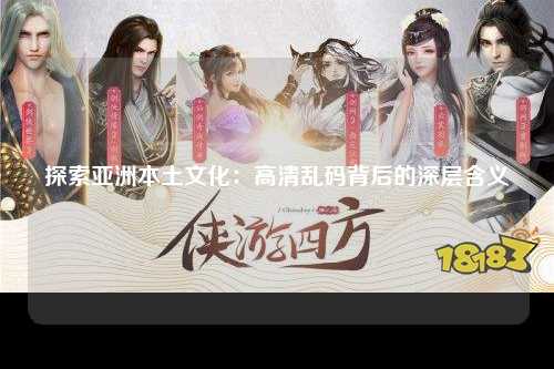 探索亚洲本土文化：高清乱码背后的深层含义