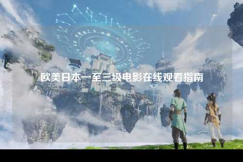 欧美日本一至三级电影在线观看指南