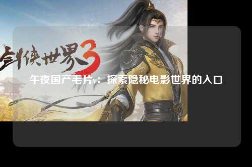 午夜国产毛片v：探索隐秘电影世界的入口