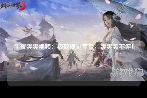 午夜爽爽视频：极致视觉享受，爽爽爽不停！