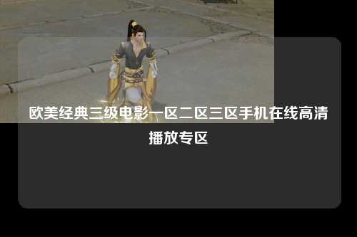 欧美经典三级电影一区二区三区手机在线高清播放专区