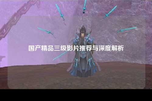国产精品三级影片推荐与深度解析