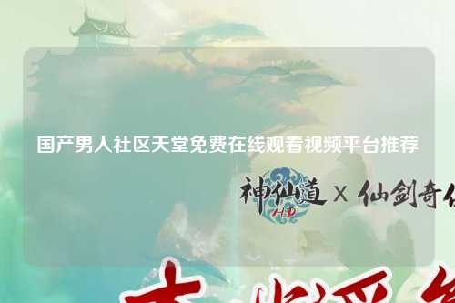 国产男人社区天堂免费在线观看视频平台推荐