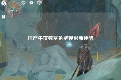 国产午夜独享免费观影新体验