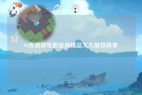 91色琪琪电影亚洲精品久久推荐榜单