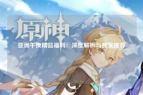 亚洲午夜精品福利：深度解析与独家推荐