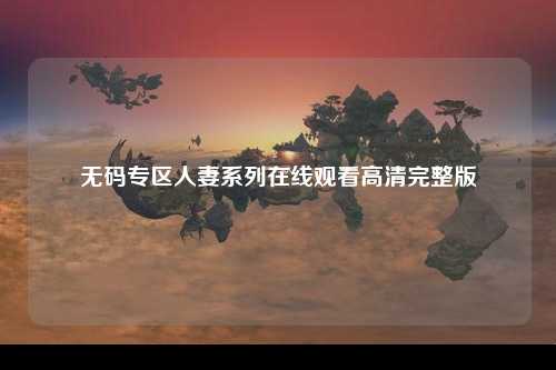 无码专区人妻系列在线观看高清完整版