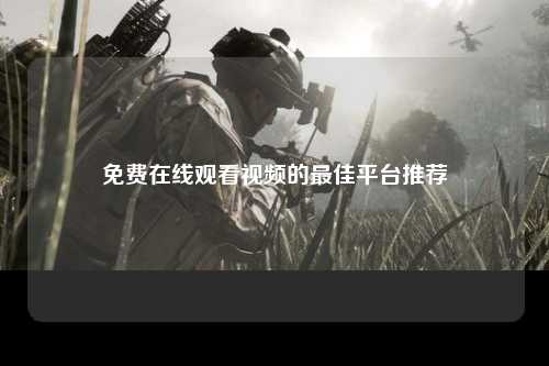 免费在线观看视频的最佳平台推荐
