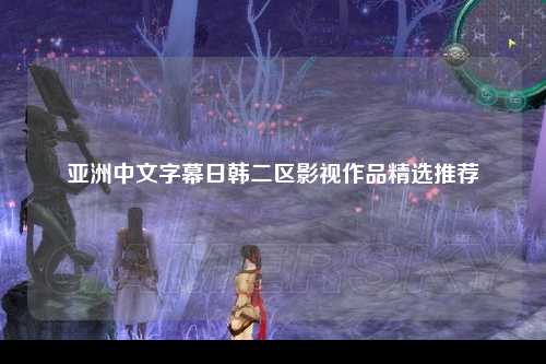 亚洲中文字幕日韩二区影视作品精选推荐