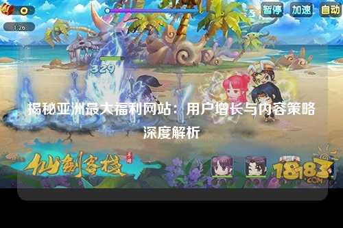 揭秘亚洲最大福利网站：用户增长与内容策略深度解析