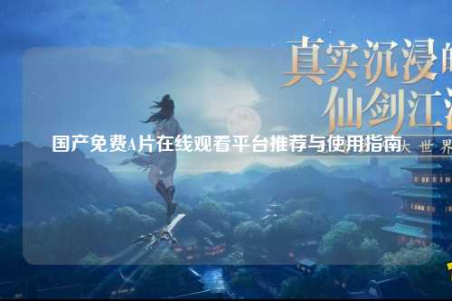国产免费A片在线观看平台推荐与使用指南