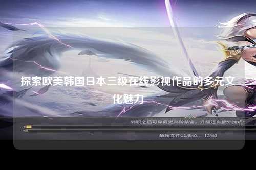 探索欧美韩国日本三级在线影视作品的多元文化魅力