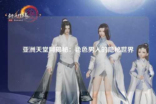 亚洲天堂网揭秘：色色男人的隐秘世界