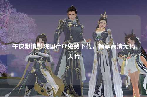 午夜激情影院国产PP免费下载，畅享高清无码大片