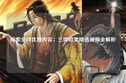 探索全球优质内容：三级欧美精选视频全解析
