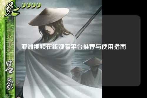 亚洲视频在线观看平台推荐与使用指南