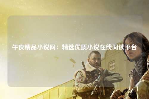 午夜精品小说网：精选优质小说在线阅读平台
