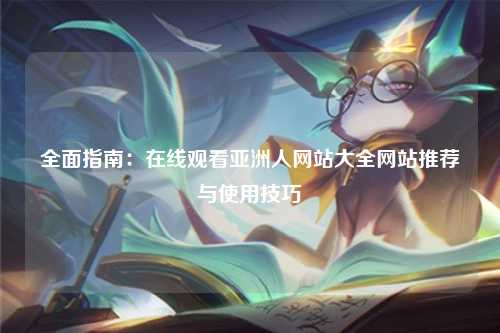 全面指南：在线观看亚洲人网站大全网站推荐与使用技巧