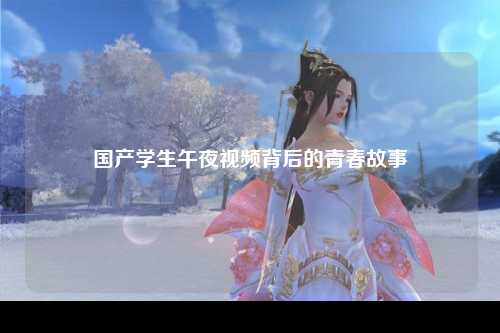 国产学生午夜视频背后的青春故事