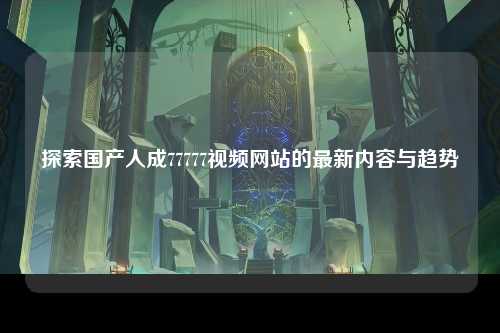 探索国产人成77777视频网站的最新内容与趋势