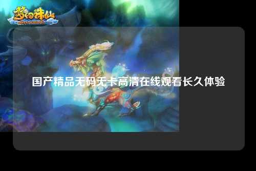 国产精品无码无卡高清在线观看长久体验