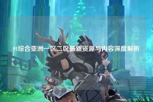 91综合亚洲一区二区最新资源与内容深度解析