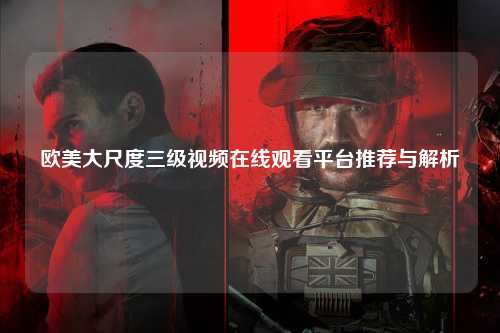 欧美大尺度三级视频在线观看平台推荐与解析