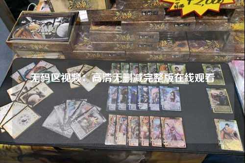 无码区视频：高清无删减完整版在线观看