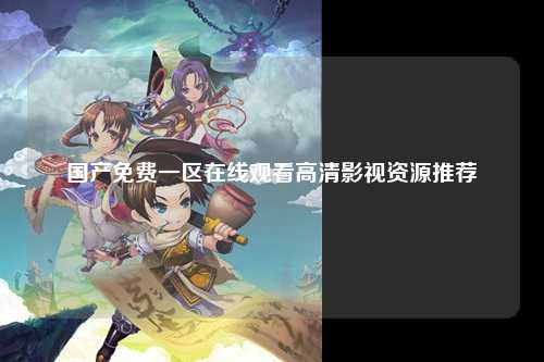 国产免费一区在线观看高清影视资源推荐