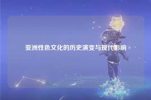 亚洲性色文化的历史演变与现代影响