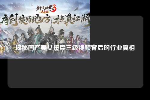 揭秘国产美女按摩三级视频背后的行业真相