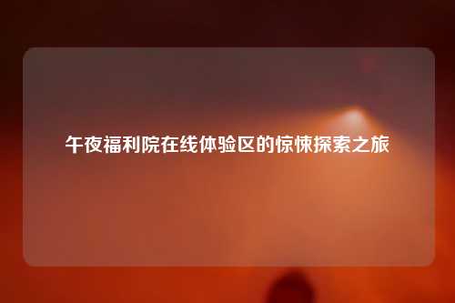 午夜福利院在线体验区的惊悚探索之旅