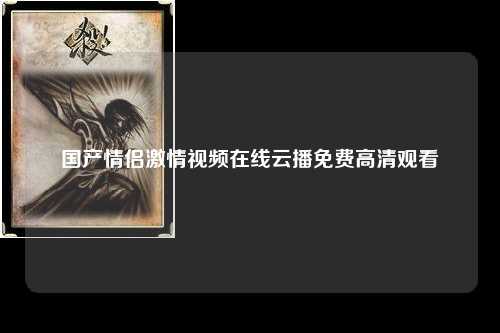 国产情侣激情视频在线云播免费高清观看