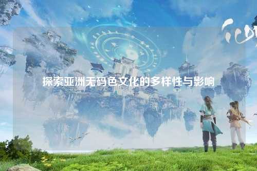 探索亚洲无码色文化的多样性与影响