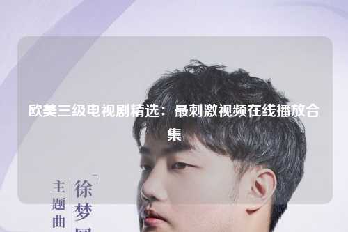 欧美三级电视剧精选：最刺激视频在线播放合集