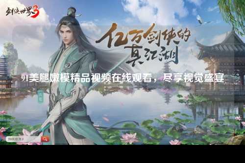 91美腿嫩模精品视频在线观看，尽享视觉盛宴
