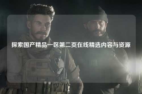探索国产精品一区第二页在线精选内容与资源