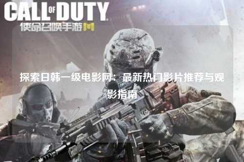 探索日韩一级电影网：最新热门影片推荐与观影指南